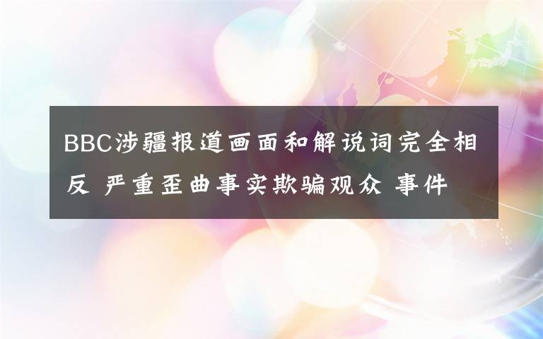 BBC涉疆報道畫面和解說詞完全相反 嚴(yán)重歪曲事實欺騙觀眾 事件詳情始末介紹！