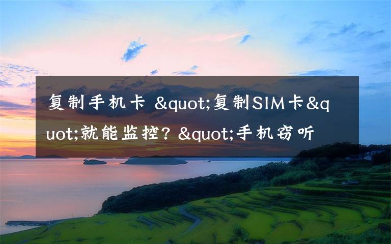 復(fù)制手機卡 "復(fù)制SIM卡"就能監(jiān)控? "手機竊聽"真相大揭秘