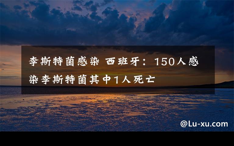 李斯特菌感染 西班牙：150人感染李斯特菌其中1人死亡