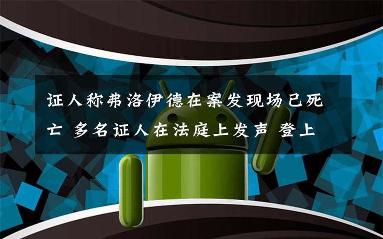 證人稱弗洛伊德在案發(fā)現(xiàn)場(chǎng)已死亡 多名證人在法庭上發(fā)聲 登上網(wǎng)絡(luò)熱搜了！