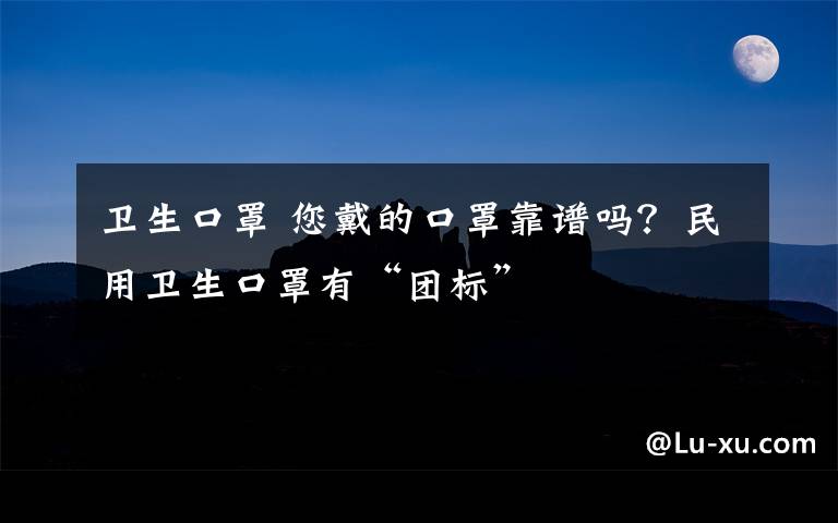 衛(wèi)生口罩 您戴的口罩靠譜嗎？民用衛(wèi)生口罩有“團(tuán)標(biāo)”