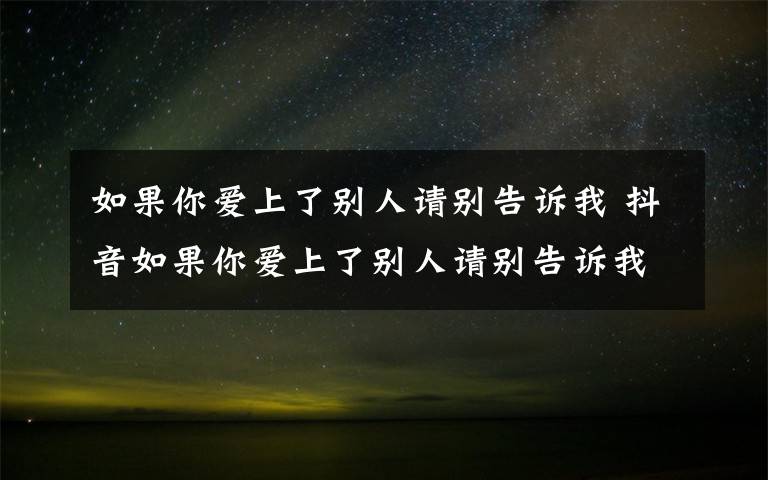 如果你愛上了別人請(qǐng)別告訴我 抖音如果你愛上了別人請(qǐng)別告訴我是什么歌誰唱的 歌詞完整版介紹