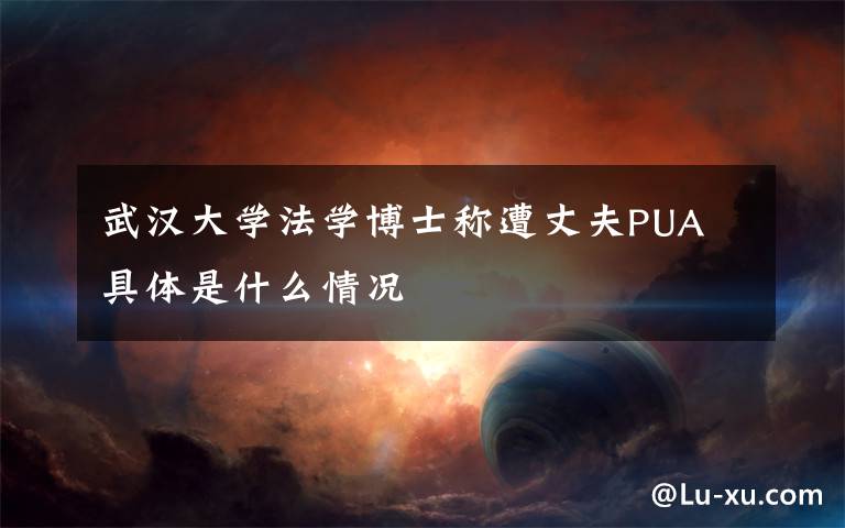 武漢大學(xué)法學(xué)博士稱遭丈夫PUA 具體是什么情況