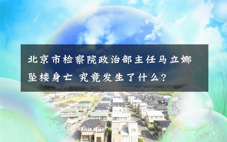 北京市檢察院政治部主任馬立娜墜樓身亡 究竟發(fā)生了什么?