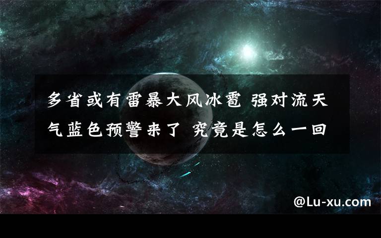 多省或有雷暴大風(fēng)冰雹 強(qiáng)對流天氣藍(lán)色預(yù)警來了 究竟是怎么一回事?