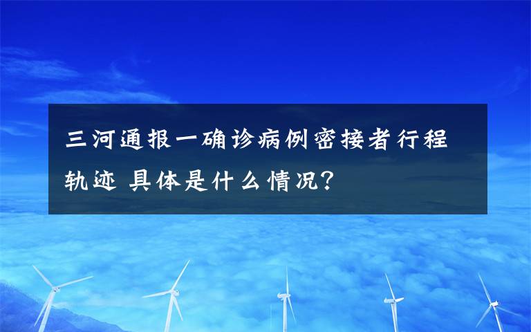 三河通報(bào)一確診病例密接者行程軌跡 具體是什么情況？