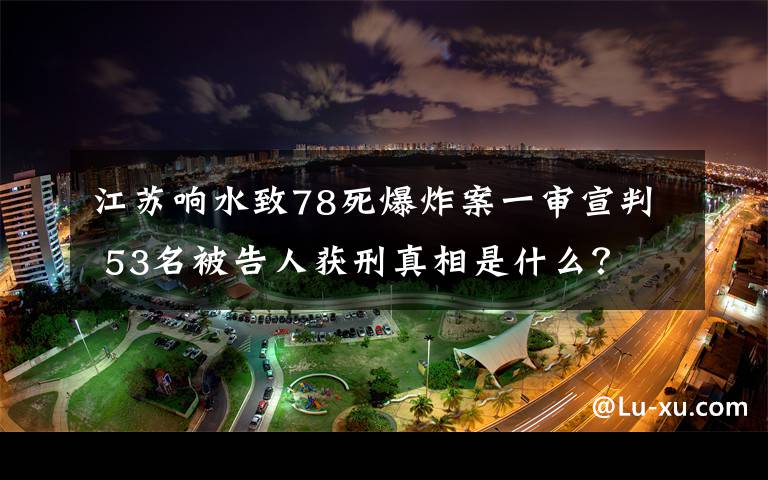 江蘇響水致78死爆炸案一審宣判 53名被告人獲刑真相是什么？