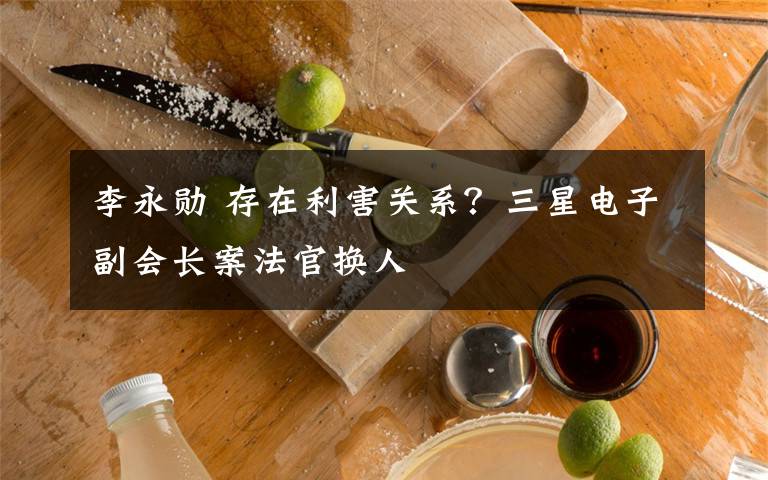 李永勛 存在利害關(guān)系？三星電子副會(huì)長(zhǎng)案法官換人