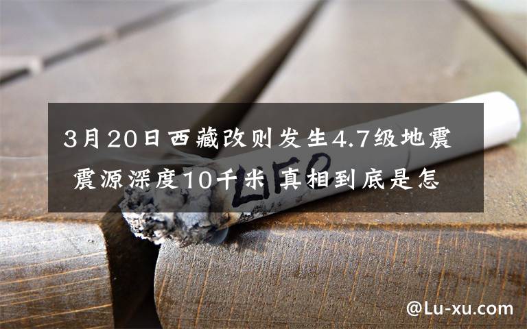 3月20日西藏改則發(fā)生4.7級地震 震源深度10千米 真相到底是怎樣的？