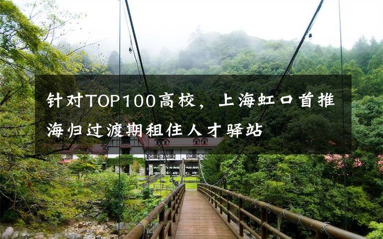 針對(duì)TOP100高校，上海虹口首推海歸過(guò)渡期租住人才驛站