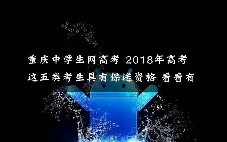 重慶中學生網(wǎng)高考 2018年高考 這五類考生具有保送資格 看看有你的嗎