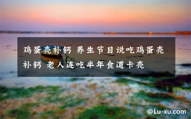 雞蛋殼補(bǔ)鈣 養(yǎng)生節(jié)目說(shuō)吃雞蛋殼補(bǔ)鈣 老人連吃半年食道卡殼