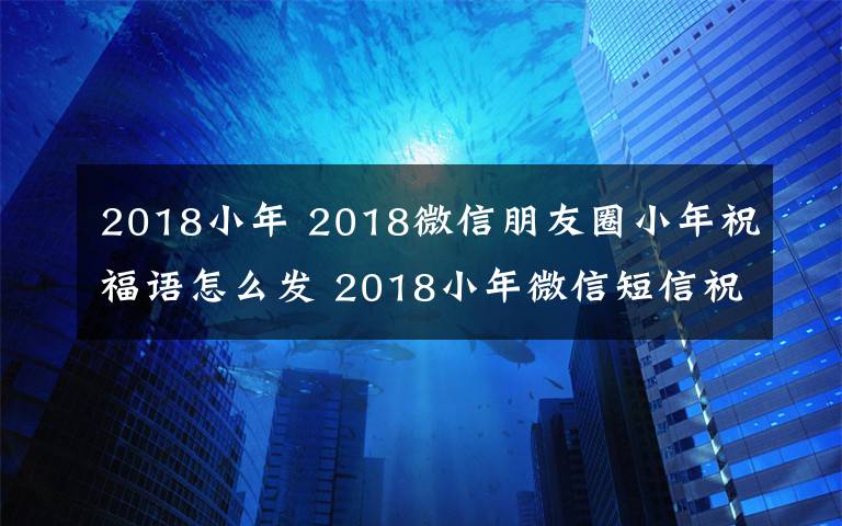 2018小年 2018微信朋友圈小年祝福語怎么發(fā) 2018小年微信短信祝福大全