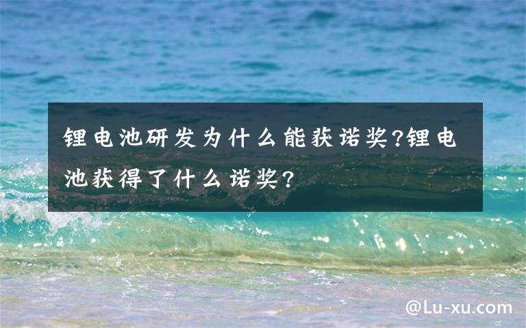 鋰電池研發(fā)為什么能獲諾獎(jiǎng)?鋰電池獲得了什么諾獎(jiǎng)?