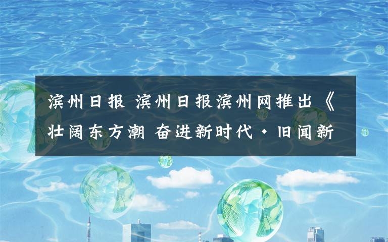 濱州日?qǐng)?bào) 濱州日?qǐng)?bào)濱州網(wǎng)推出《壯闊東方潮 奮進(jìn)新時(shí)代·舊聞新傳——慶祝改革開放40周年》欄目