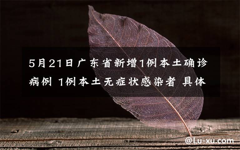 5月21日廣東省新增1例本土確診病例 1例本土無(wú)癥狀感染者 具體是什么情況？