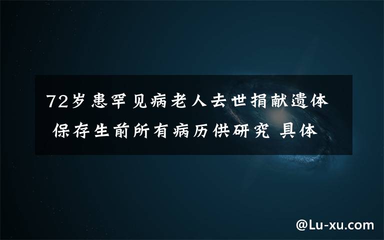 72歲患罕見病老人去世捐獻遺體 保存生前所有病歷供研究 具體是什么情況？