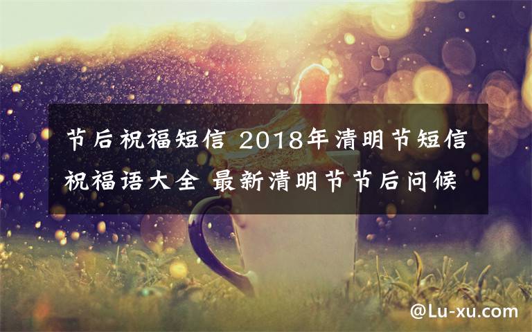 節(jié)后祝福短信 2018年清明節(jié)短信祝福語(yǔ)大全 最新清明節(jié)節(jié)后問(wèn)候短信大全