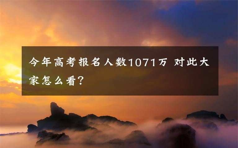 今年高考報(bào)名人數(shù)1071萬(wàn) 對(duì)此大家怎么看？