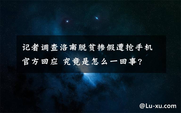 記者調(diào)查洛南脫貧摻假遭搶手機(jī)官方回應(yīng) 究竟是怎么一回事?