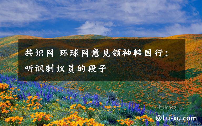 共識網(wǎng) 環(huán)球網(wǎng)意見領(lǐng)袖韓國行：聽諷刺議員的段子