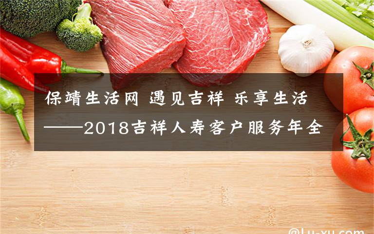 保靖生活網(wǎng) 遇見吉祥 樂享生活——2018吉祥人壽客戶服務(wù)年全心起航