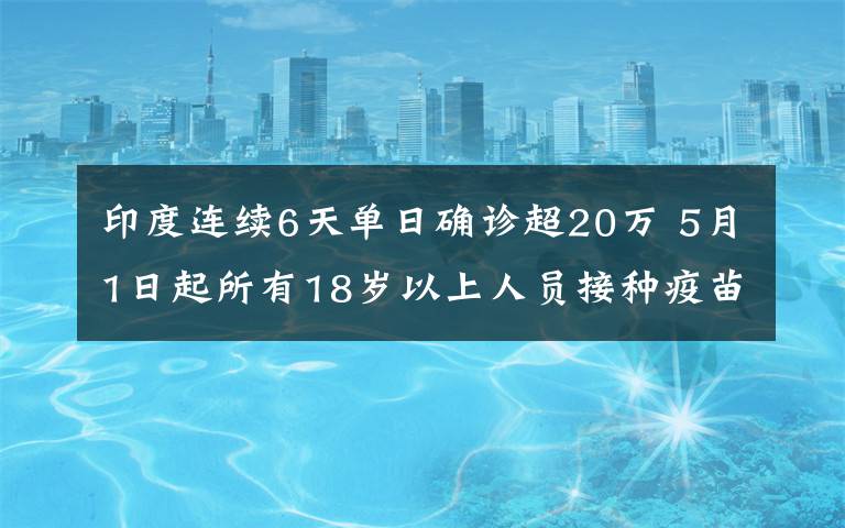 印度連續(xù)6天單日確診超20萬 5月1日起所有18歲以上人員接種疫苗 事件的真相是什么？