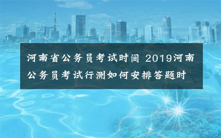 河南省公務(wù)員考試時間 2019河南公務(wù)員考試行測如何安排答題時間