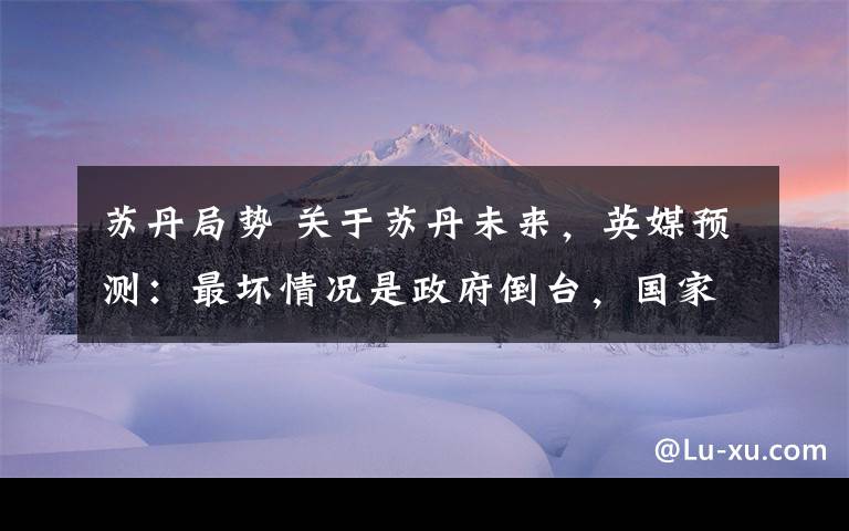 蘇丹局勢 關(guān)于蘇丹未來，英媒預(yù)測：最壞情況是政府倒臺，國家一片混亂