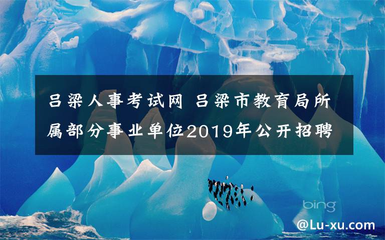 呂梁人事考試網(wǎng) 呂梁市教育局所屬部分事業(yè)單位2019年公開招聘工作人員筆試公告