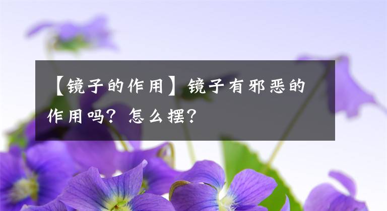 【鏡子的作用】鏡子有邪惡的作用嗎？怎么擺？