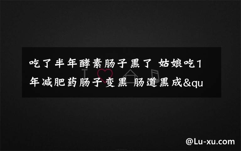 吃了半年酵素腸子黑了 姑娘吃1年減肥藥腸子變黑 腸道黑成"煤礦道"簡直不忍直視