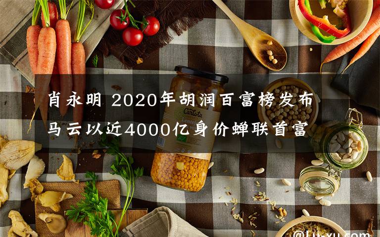 肖永明 2020年胡潤(rùn)百富榜發(fā)布 馬云以近4000億身價(jià)蟬聯(lián)首富