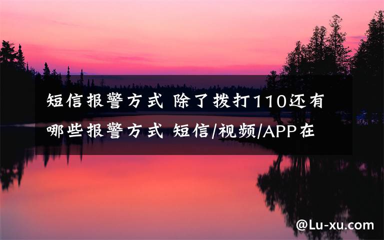 短信報警方式 除了撥打110還有哪些報警方式 短信/視頻/APP在線報警方法整合