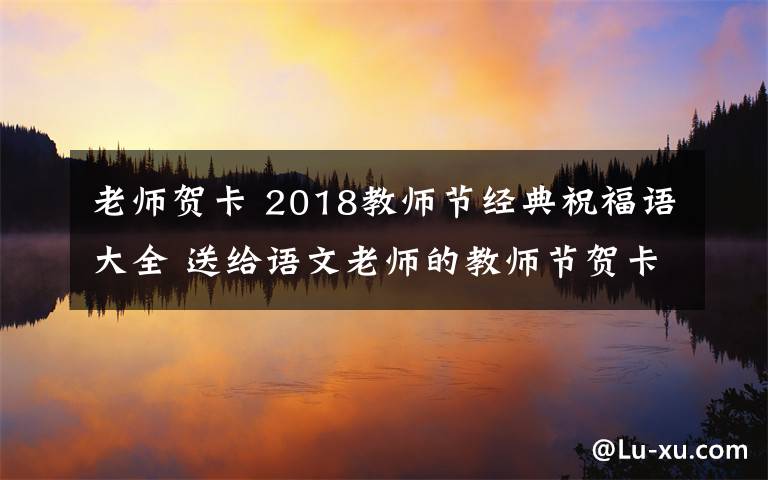 老師賀卡 2018教師節(jié)經(jīng)典祝福語大全 送給語文老師的教師節(jié)賀卡祝福語簡短祝福語