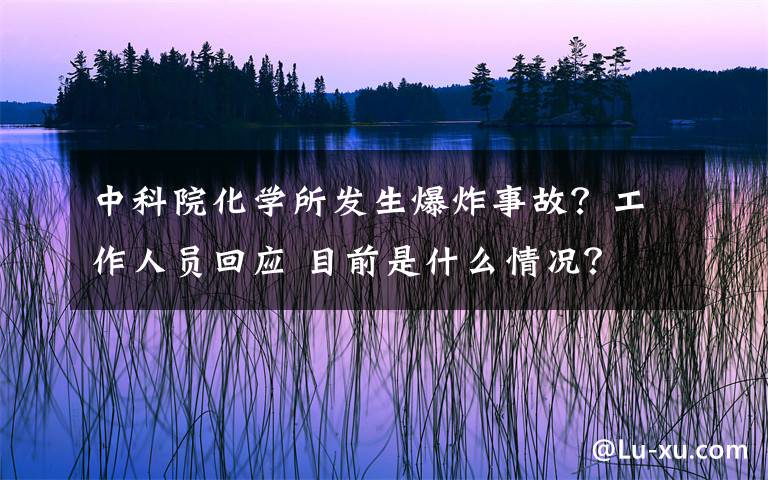 中科院化學(xué)所發(fā)生爆炸事故？工作人員回應(yīng) 目前是什么情況？