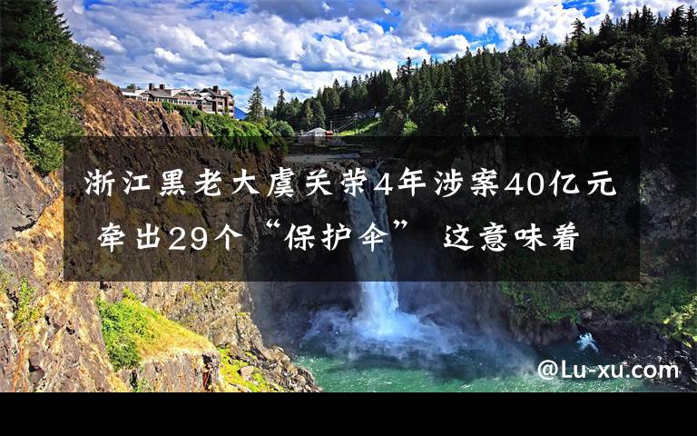 浙江黑老大虞關(guān)榮4年涉案40億元 牽出29個(gè)“保護(hù)傘” 這意味著什么?