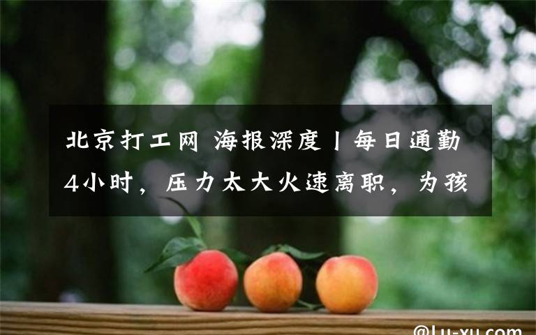 北京打工網(wǎng) 海報深度丨每日通勤4小時，壓力太大火速離職，為孩子繼續(xù)留守……北京“打工人”的各自心事