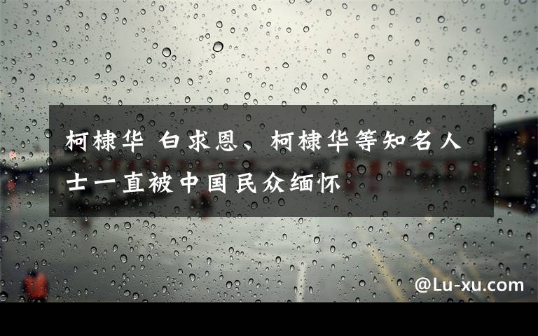 柯棣華 白求恩、柯棣華等知名人士一直被中國(guó)民眾緬懷