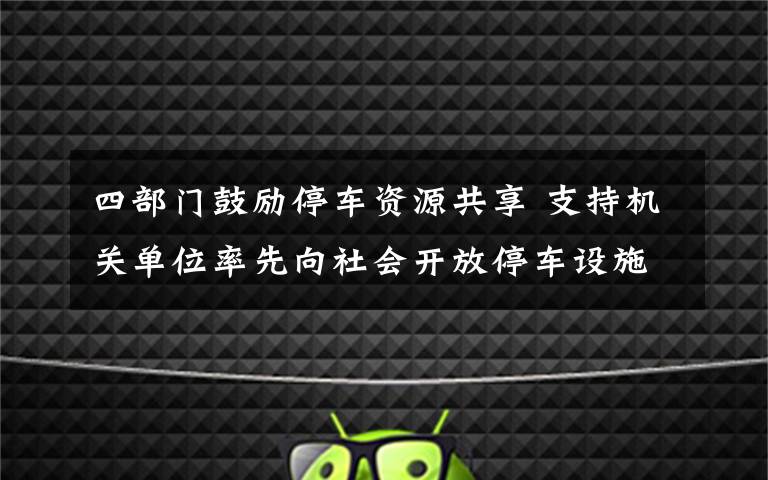 四部門鼓勵(lì)停車資源共享 支持機(jī)關(guān)單位率先向社會(huì)開放停車設(shè)施 真相到底是怎樣的？