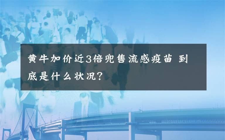 黃牛加價(jià)近3倍兜售流感疫苗 到底是什么狀況？