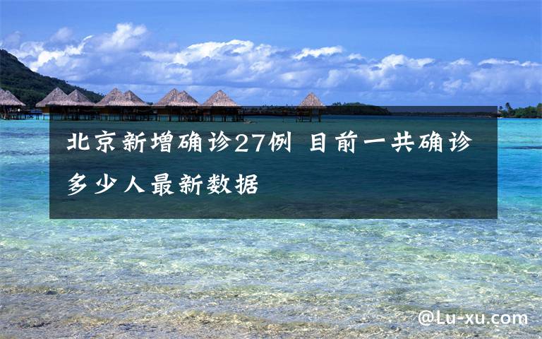 北京新增確診27例 目前一共確診多少人最新數(shù)據(jù)