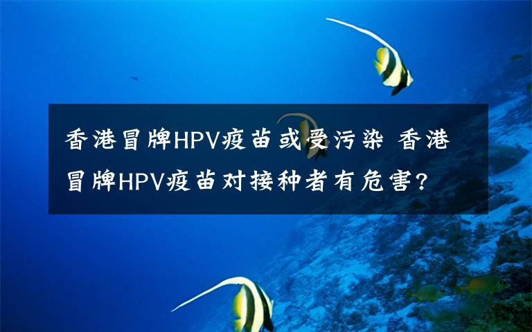 香港冒牌HPV疫苗或受污染 香港冒牌HPV疫苗對(duì)接種者有危害?