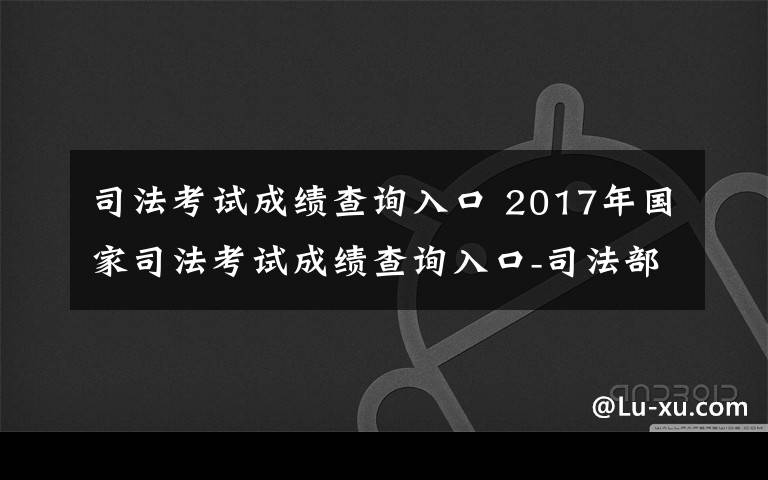 司法考試成績查詢?nèi)肟?2017年國家司法考試成績查詢?nèi)肟?司法部