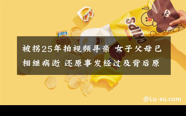 被拐25年拍視頻尋親 女子父母已相繼病逝 還原事發(fā)經(jīng)過及背后原因！