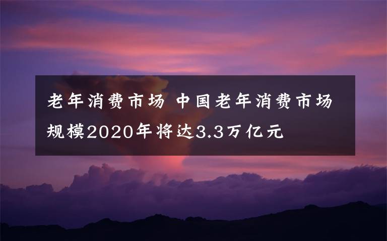 老年消費(fèi)市場 中國老年消費(fèi)市場規(guī)模2020年將達(dá)3.3萬億元