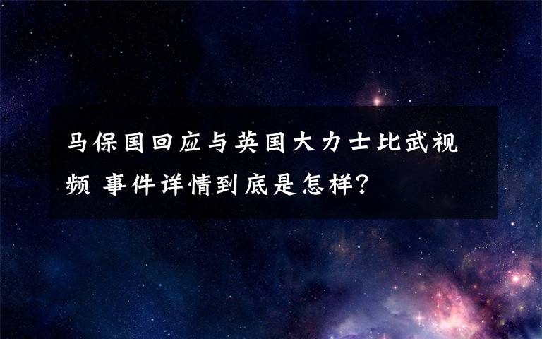 馬保國(guó)回應(yīng)與英國(guó)大力士比武視頻 事件詳情到底是怎樣？