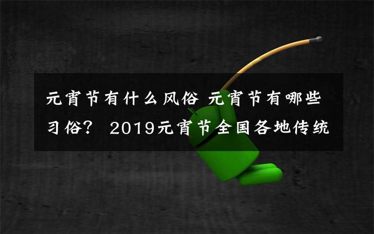 元宵節(jié)有什么風(fēng)俗 元宵節(jié)有哪些習(xí)俗？ 2019元宵節(jié)全國各地傳統(tǒng)習(xí)俗大盤點