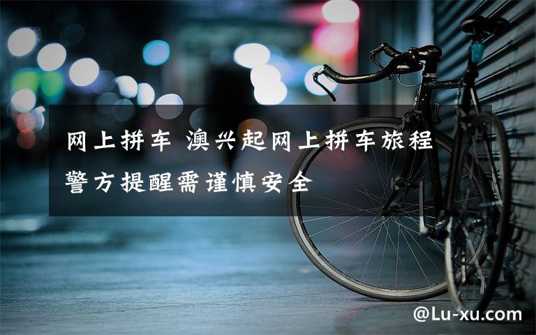 網(wǎng)上拼車 澳興起網(wǎng)上拼車旅程 警方提醒需謹(jǐn)慎安全