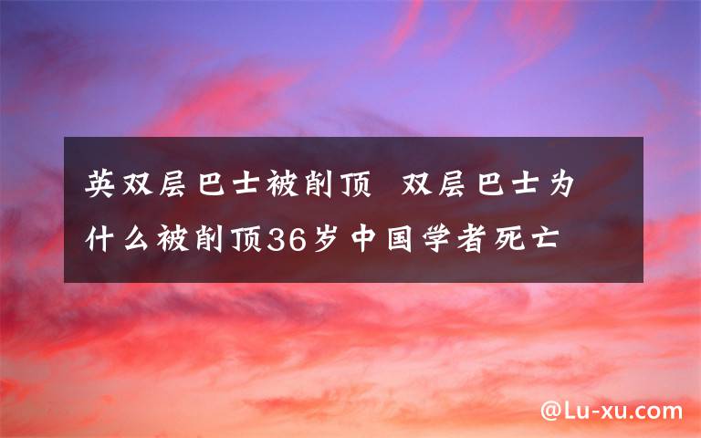 英雙層巴士被削頂  雙層巴士為什么被削頂36歲中國(guó)學(xué)者死亡